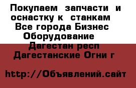 Покупаем  запчасти  и оснастку к  станкам. - Все города Бизнес » Оборудование   . Дагестан респ.,Дагестанские Огни г.